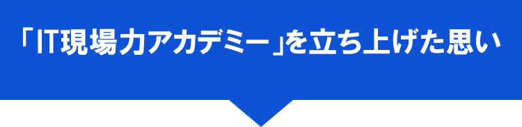 SP 「IT現場力アカデミー」を立ち上げた思い